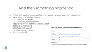 And then something happened
● FLIP-314 - Support Customized Flink Job Listener by Fang Yong, Zhanghao Chen
● New JobStatusChangedListener
○ JobCreatedEvent
○ JobExecutionStatusEvent
● JobCreatedEvent contains LineageGraph
● Both DataStream and
SQL/Table API support
● No attachment problem
● Sounds perfect?
 