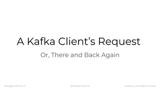 dﬁne@conﬂuent.io @TheDanicaFine linkedin.com/in/danica-ﬁne/
A Kafka Client’s Request
Or, There and Back Again
 