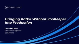 Bringing Kafka Without ZooKeeper
Into Production
Colin McCabe
Principal Engineer
Conﬂuent
 