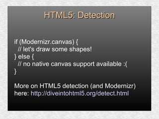 HTML5: DetectionHTML5: Detection
if (Modernizr.canvas) {
// let's draw some shapes!
} else {
// no native canvas support available :(
}
More on HTML5 detection (and Modernizr)
here: http://diveintohtml5.org/detect.html
 