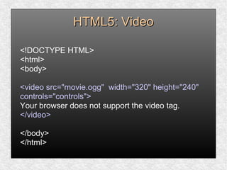 HTML5: VideoHTML5: Video
<!DOCTYPE HTML>
<html>
<body>
<video src="movie.ogg" width="320" height="240"
controls="controls">
Your browser does not support the video tag.
</video>
</body>
</html>
 