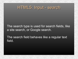 HTML5: Input - searchHTML5: Input - search
The search type is used for search fields, like
a site search, or Google search.
The search field behaves like a regular text
field.
 