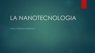 LA NANOTECNOLOGIA
PAOLA SEGURA ESPINOSA
 