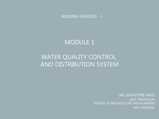 BUILDING SERVICES - I
MODULE 1
WATER QUALITY CONTROL
AND DISTRIBUTION SYSTEM
AR. GAYATHRI VASU
ASST. PROFESSOR
SCHOOL OF ARCHITECTURE AND PLANNING
AVIT, CHENNAI
 