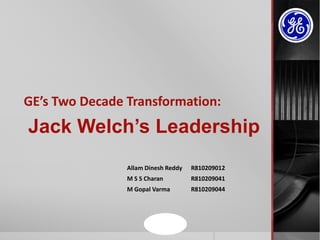 GE’s Two Decade Transformation:
Allam Dinesh Reddy R810209012
M S S Charan R810209041
M Gopal Varma R810209044
Jack Welch’s Leadership
 