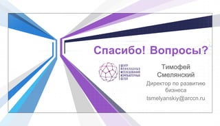 Спасибо! Вопросы?
Тимофей
Смелянский
Директор по развитию
бизнеса
tsmelyanskiy@arccn.ru
 