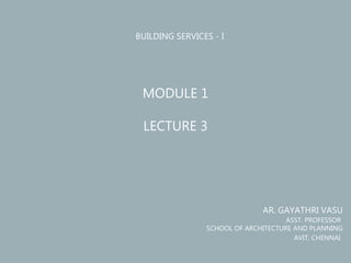 BUILDING SERVICES - I
MODULE 1
LECTURE 3
AR. GAYATHRI VASU
ASST. PROFESSOR
SCHOOL OF ARCHITECTURE AND PLANNING
AVIT, CHENNAI
 