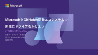 MicrosoftとGitHubの開発エコシステムで、
開発にドライブをかけよう！
#BS10 #MSDevDay
日本マイクロソフト株式会社
Cloud Solution Architect
服部 佑樹
 