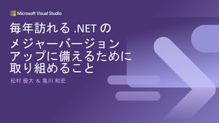 松村 優大 ＆ 亀川 和史
毎年訪れる .NET の
メジャーバージョン
アップに備えるために
取り組めること
 
