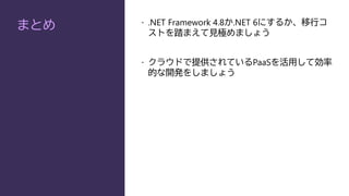 まとめ  .NET Framework 4.8か.NET 6にするか、移行コ
ストを踏まえて見極めましょう
 クラウドで提供されているPaaSを活用して効率
的な開発をしましょう
 