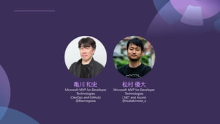 亀川 和史
Microsoft MVP for Developer
Technologies
(DevOps and GitHub)
@kkamegawa
松村 優大
Microsoft MVP for Developer
Technologies
(.NET and Azure)
@tsubakimoto_s
 
