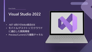 Visual Studio
Visual Studio 2022
• .NET 6向けの64bit統合IDE
• モバイル/デスクトップ/クラウド
に適応した開発環境
• Preview/Current/LTS複数チャネル
 