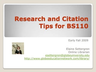 Research and Citation Tips for BS110 Fall 2009 Elaine Settergren Online Librarian esettergren@globeuniversity.edu http://www.globeeducationnetwork.com/library/ 