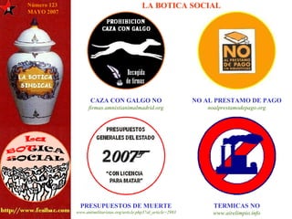 8 CAZA CON GALGO NO firmas. amnistianimalmadrid .org NO AL PRESTAMO DE PAGO noalprestamodepago .org PRESUPUESTOS DE MUERTE www.antimilitaristas.org/ article .php3?id_ article =2983 TERMICAS NO www. airelimpio . info LA BOTICA SOCIAL Número 123  MAYO 2007 