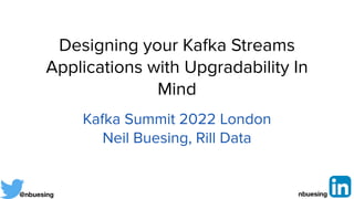 Designing your Ka
fk
a Streams
Applications with Upgradability In
Mind
Ka
fk
a Summit 2022 London


Neil Buesing, Rill Data
@nbuesing nbuesing
 