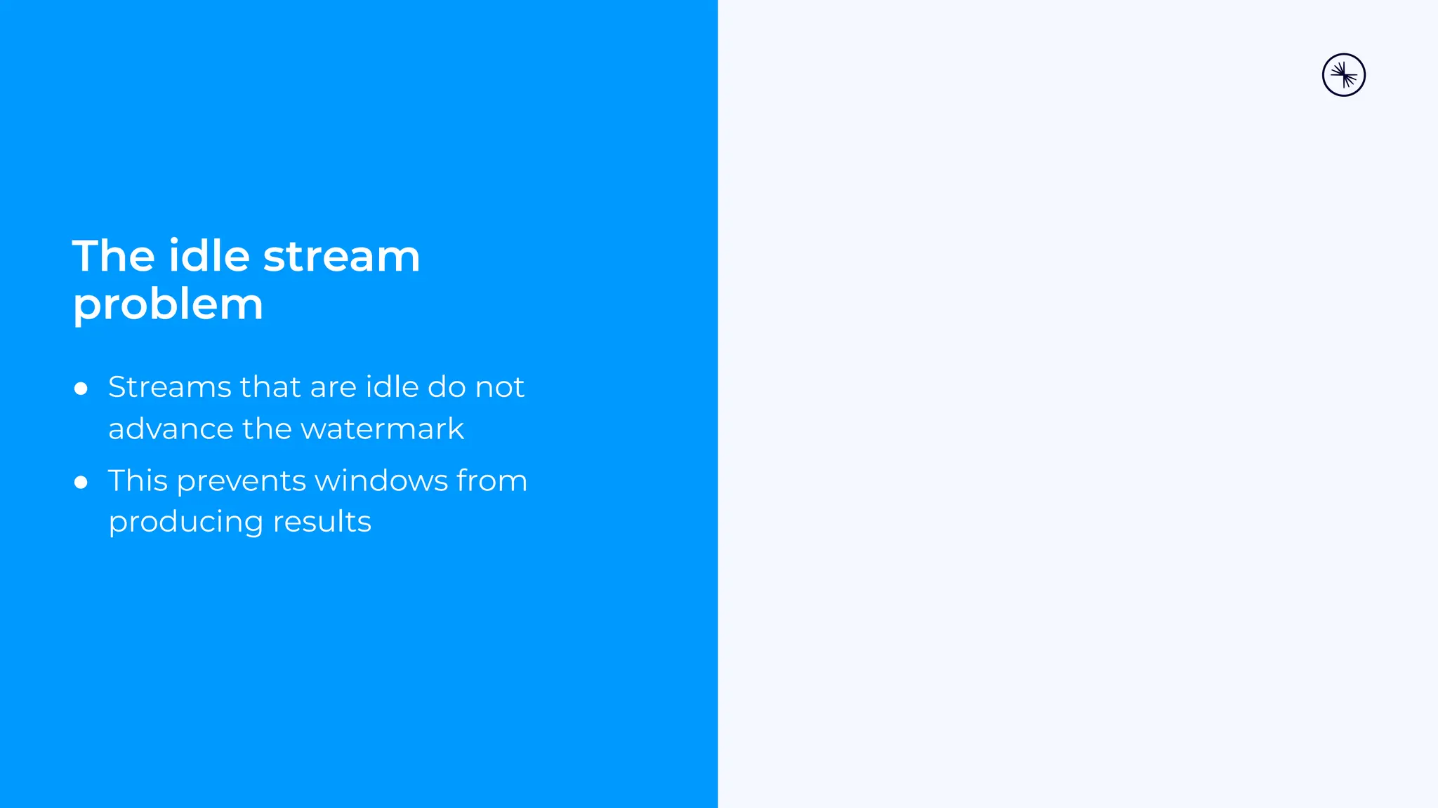 The idle stream problem ● Streams that are idle do not advance the watermark ● This prevents windows from producing results 