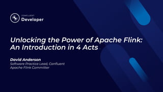 Unlocking the Power of Apache Flink:
An Introduction in 4 Actsin
David Anderson
Software Practice Lead, Conﬂuent
Apache Flink Committer
 