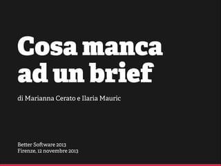 Cosa manca
ad un brief
di Marianna Cerato e Ilaria Mauric

Be er So ware 2013
Firenze, 12 novembre 2013

 