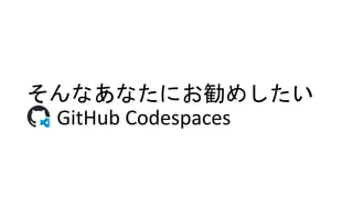 そんなあなたにお勧めしたい
GitHub Codespaces
 