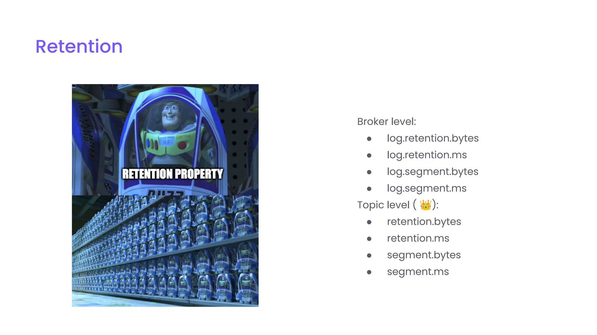 Retention
Broker level:
● log.retention.bytes
● log.retention.ms
● log.segment.bytes
● log.segment.ms
Topic level ( 👑):
● retention.bytes
● retention.ms
● segment.bytes
● segment.ms
 