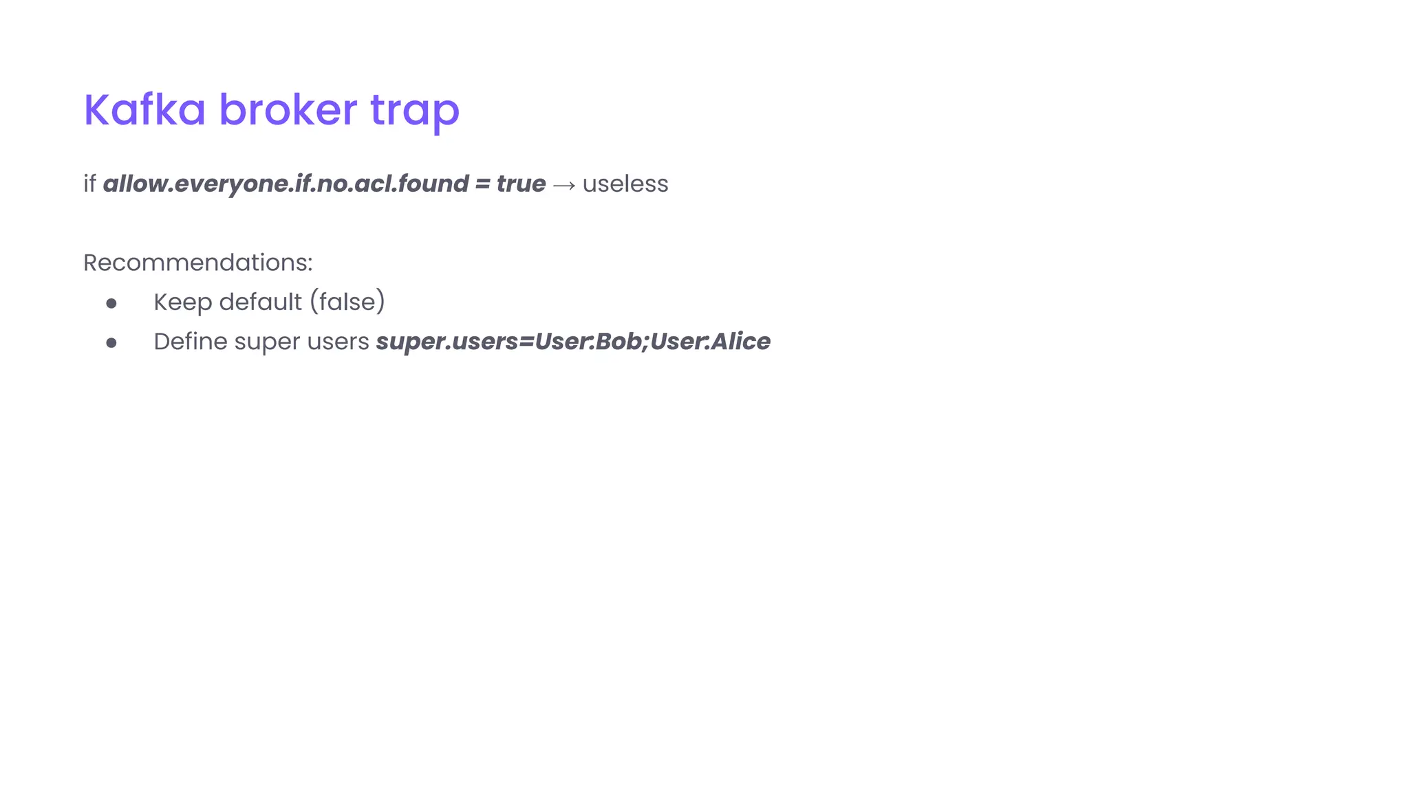 Kafka broker trap
if allow.everyone.if.no.acl.found = true → useless
Recommendations:
● Keep default (false)
● Define super users super.users=User:Bob;User:Alice
 