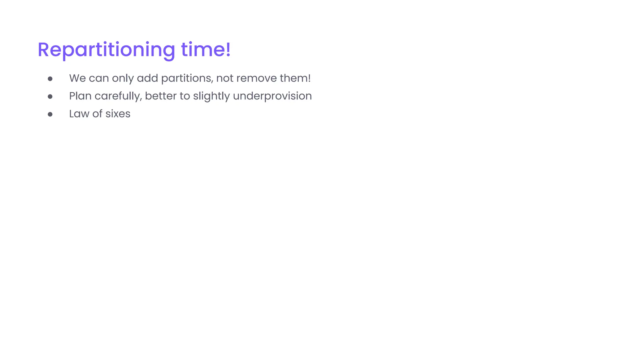 Repartitioning time!
● We can only add partitions, not remove them!
● Plan carefully, better to slightly underprovision
● Law of sixes
 