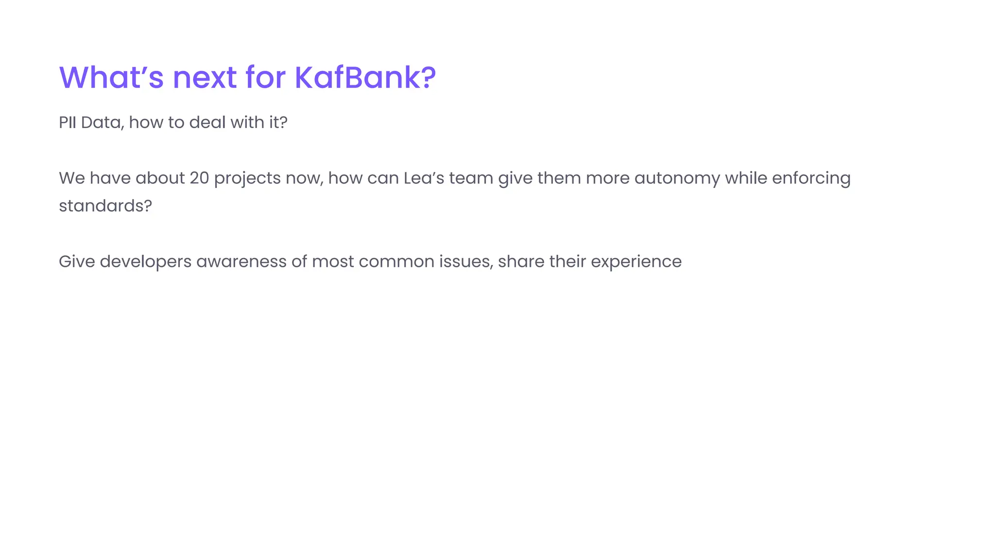 What’s next for KafBank?
PII Data, how to deal with it?
We have about 20 projects now, how can Lea’s team give them more autonomy while enforcing
standards?
Give developers awareness of most common issues, share their experience
 