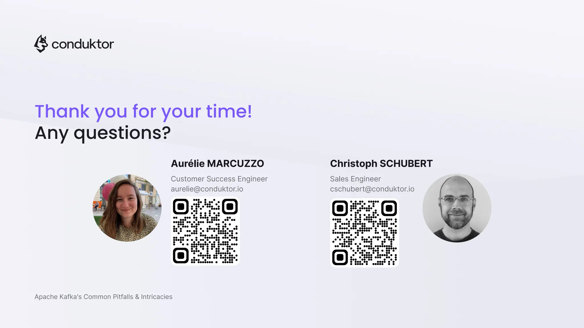 Thank you for your time!
Any questions?
Apache Kafka's Common Pitfalls & Intricacies
Customer Success Engineer
aurelie@conduktor.io
Aurélie MARCUZZO
Sales Engineer
cschubert@conduktor.io
Christoph SCHUBERT
 