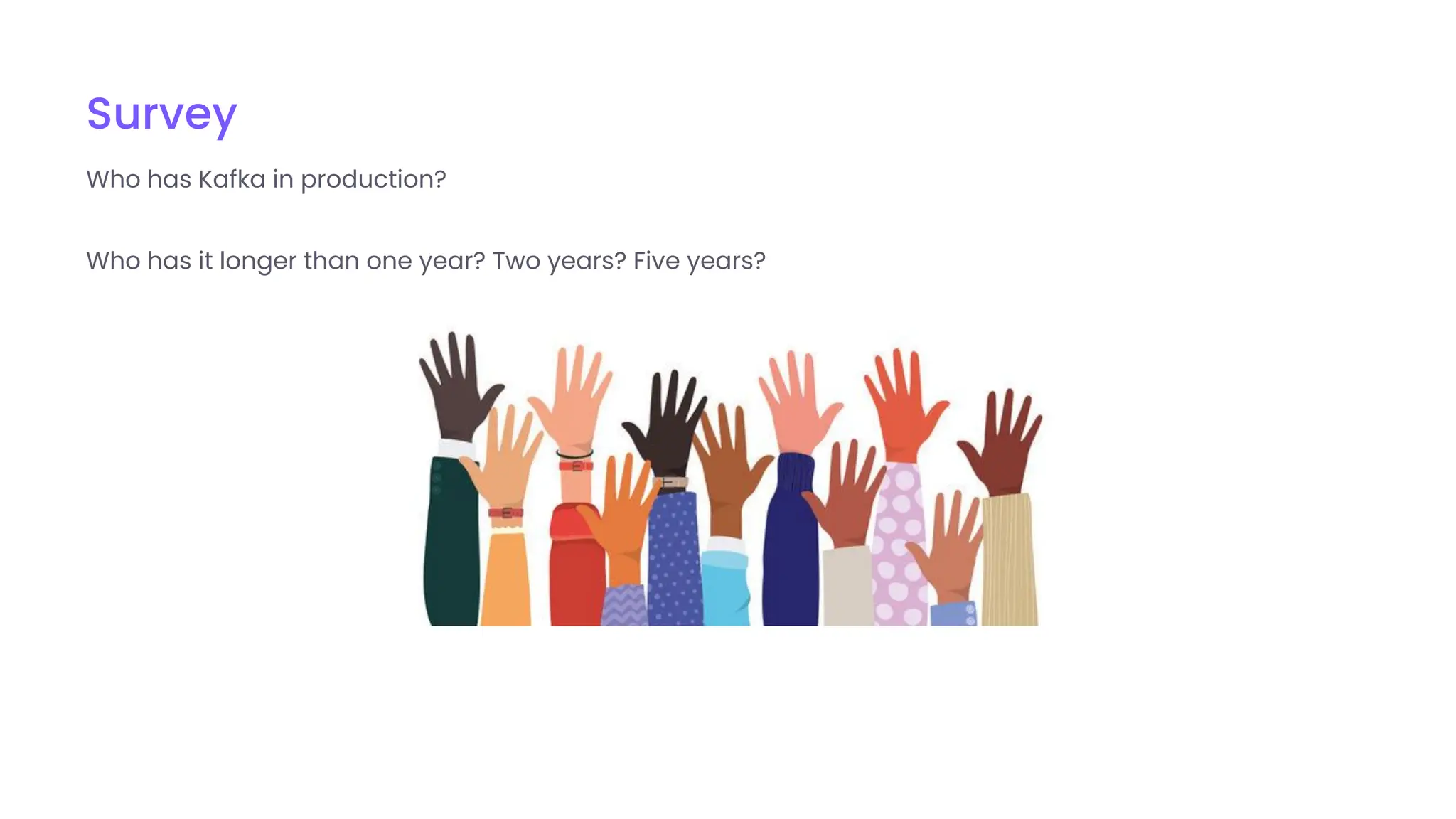 Survey
Who has Kafka in production?
Who has it longer than one year? Two years? Five years?
 