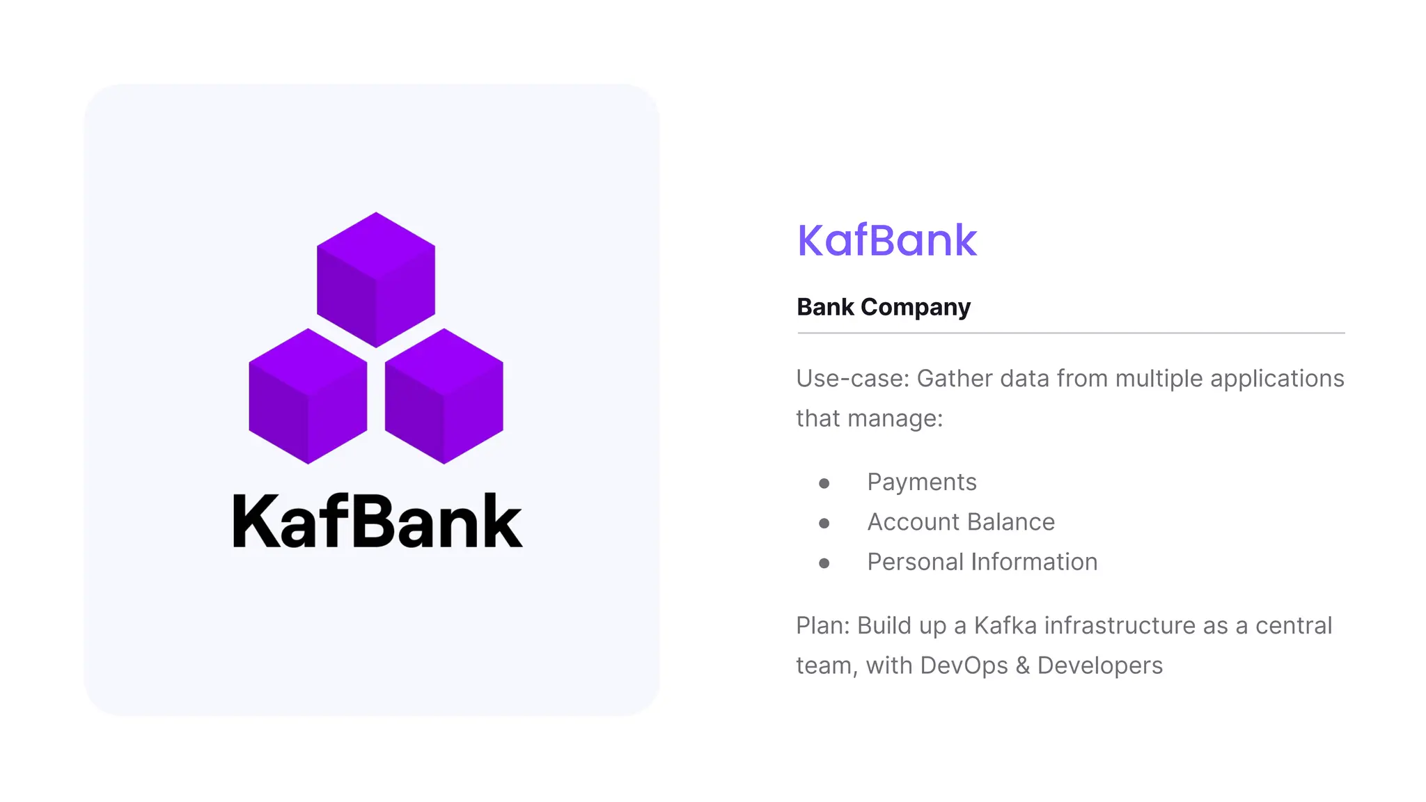Use-case: Gather data from multiple applications
that manage:
● Payments
● Account Balance
● Personal Information
Plan: Build up a Kafka infrastructure as a central
team, with DevOps & Developers
Bank Company
KafBank
 