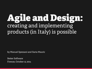 Agile and Design: 
creating and implementing 
products (in Italy) is possible 
by Manuel Spezzani and Ilaria Mauric 
! 
Be!er So"ware 
Firenze, October 13, 2014 
 