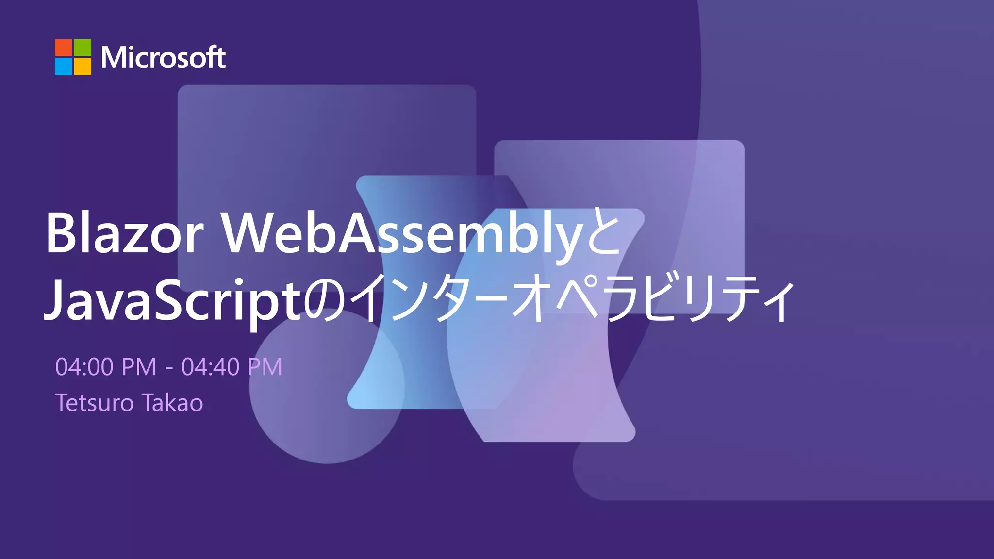 04:00 PM - 04:40 PM
Tetsuro Takao
Blazor WebAssemblyと
JavaScriptのインターオペラビリティ
 