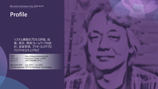 Microsoft Developers Day 2022.02.03
Profile
システム構築のプロセス評価、改
善、策定、開発フレームワークの設
計、実装管理、プリセールスやプロ
ジェクトの立ち上げなど
ブログ : http://blog.processtune.com
プロフィール : Facebook, Twitter or MVP
コミュニティ : .NETラボの運営スタッフ
Microsoft MVP : July 2010 ～ Jun 2022
Current expertise : MVP for Developer Technologies
 