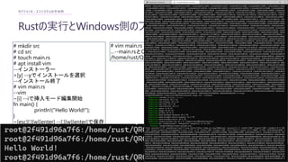 Rustの実行とWindows側のプログラムの移植
セクション3 : エコシステムの作成例
# mkdir src
# cd src
# touch main.rs
# apt install vim
--インストーラー
>[y] --yでインストールを選択
--インストール終了
# vim main.rs
--vim
~[i] --iで挿入モード編集開始
fn main() {
println!("Hello World!");
}
~[esc][:][w][enter] --[:][w][enter]で保存
~[:][q][enter] --[:][q][enter]で終了
--vim終了後、コンパイルと実行
# rustc main.rs
# ./main
# vim main.rs
…--main.rsとCargo.tomlの中身をvimでコピーする
/home/rust/QRCodeCreation# cargo run
 