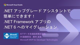 NTTデータ先端技術株式会社
MS基盤担当 鈴木 友宏
.NET アップグレード アシスタントで
簡単にできます！
.NET Framework アプリの
.NET 6 へのマイグレーション
Microsoft MVP for Developer Technologies
 