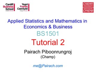 Applied Statistics and Mathematics in
       Economics & Business
             BS1501
           Tutorial 2
       Pairach Piboonrungroj
               (Champ)

           me@Pairach.com
 