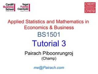 Applied Statistics and Mathematics in
       Economics & Business
             BS1501
           Tutorial 3
       Pairach Piboonrungroj
               (Champ)

           me@Pairach.com
 