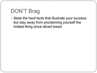 DON’T Brag State the hard facts that illustrate your success but stay away from proclaiming yourself the hottest thing since sliced bread 