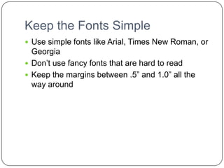 Keep the Fonts SimpleUse simple fonts like Arial, Times New Roman, or GeorgiaDon’t use fancy fonts that are hard to readKeep the margins between .5” and 1.0” all the way around 