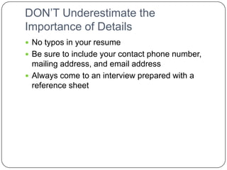 DON’T Underestimate the Importance of Details No typos in your resumeBe sure to include your contact phone number, mailing address, and email addressAlways come to an interview prepared with a reference sheet 
