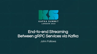 End-to-end Streaming
Between gRPC Services via Kafka
John Fallows
 