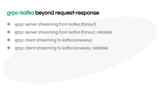 grpc-kafka beyond request-response
❖ grpc server streaming from kafka (fanout)
❖ grpc server streaming from kafka (fanout, reliable)
❖ grpc client streaming to kafka (oneway)
❖ grpc client streaming to kafka (oneway, reliable)
 