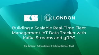 Building a Scalable Real-Time Fleet
Management IoT Data Tracker with
Kafka Streams and gRPC
Rui Batista | Adrien Bestel | tb.lx by Daimler Truck
 