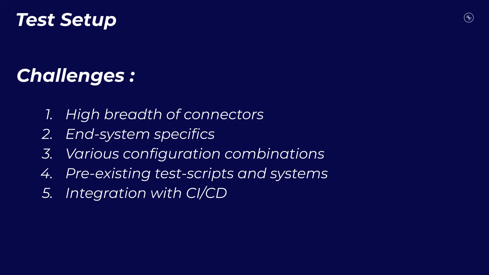 Challenges :
1. High breadth of connectors
2. End-system speciﬁcs
3. Various conﬁguration combinations
4. Pre-existing test-scripts and systems
5. Integration with CI/CD
Test Setup
 