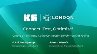 Connect, Test, Optimize!
Create an Ultimate Kafka Connector Benchmarking Toolkit
Suchi Amalapurapu
Principle Engineer, Conﬂuent
Sudesh Wasnik
Senior Software Engineer II, Conﬂuent
 