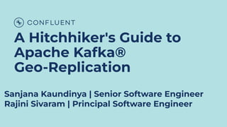 A Hitchhiker's Guide to
Apache Kafka®
Geo-Replication
Sanjana Kaundinya | Senior Software Engineer
Rajini Sivaram | Principal Software Engineer
 