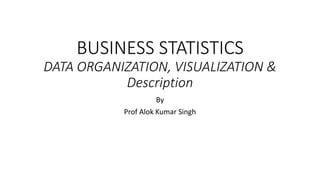 BUSINESS STATISTICS
DATA ORGANIZATION, VISUALIZATION &
Description
By
Prof Alok Kumar Singh
 