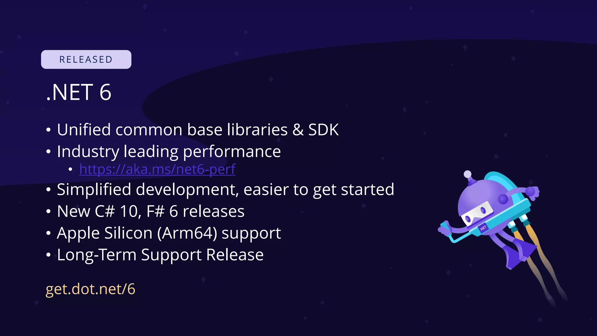 .NET 6
• Unified common base libraries & SDK
• Industry leading performance
• https://aka.ms/net6-perf
• Simplified development, easier to get started
• New C# 10, F# 6 releases
• Apple Silicon (Arm64) support
• Long-Term Support Release
get.dot.net/6
 