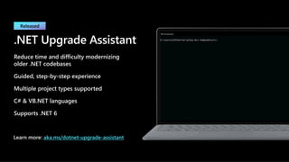 .NET Upgrade Assistant
Reduce time and difficulty modernizing
older .NET codebases
Guided, step-by-step experience
Multiple project types supported
C# & VB.NET languages
Supports .NET 6
Learn more: aka.ms/dotnet-upgrade-assistant
 