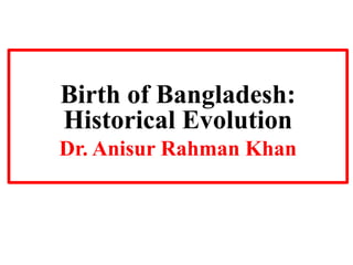 Birth of Bangladesh:
Historical Evolution
Dr. Anisur Rahman Khan
 